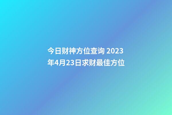 今日财神方位查询 2023年4月23日求财最佳方位